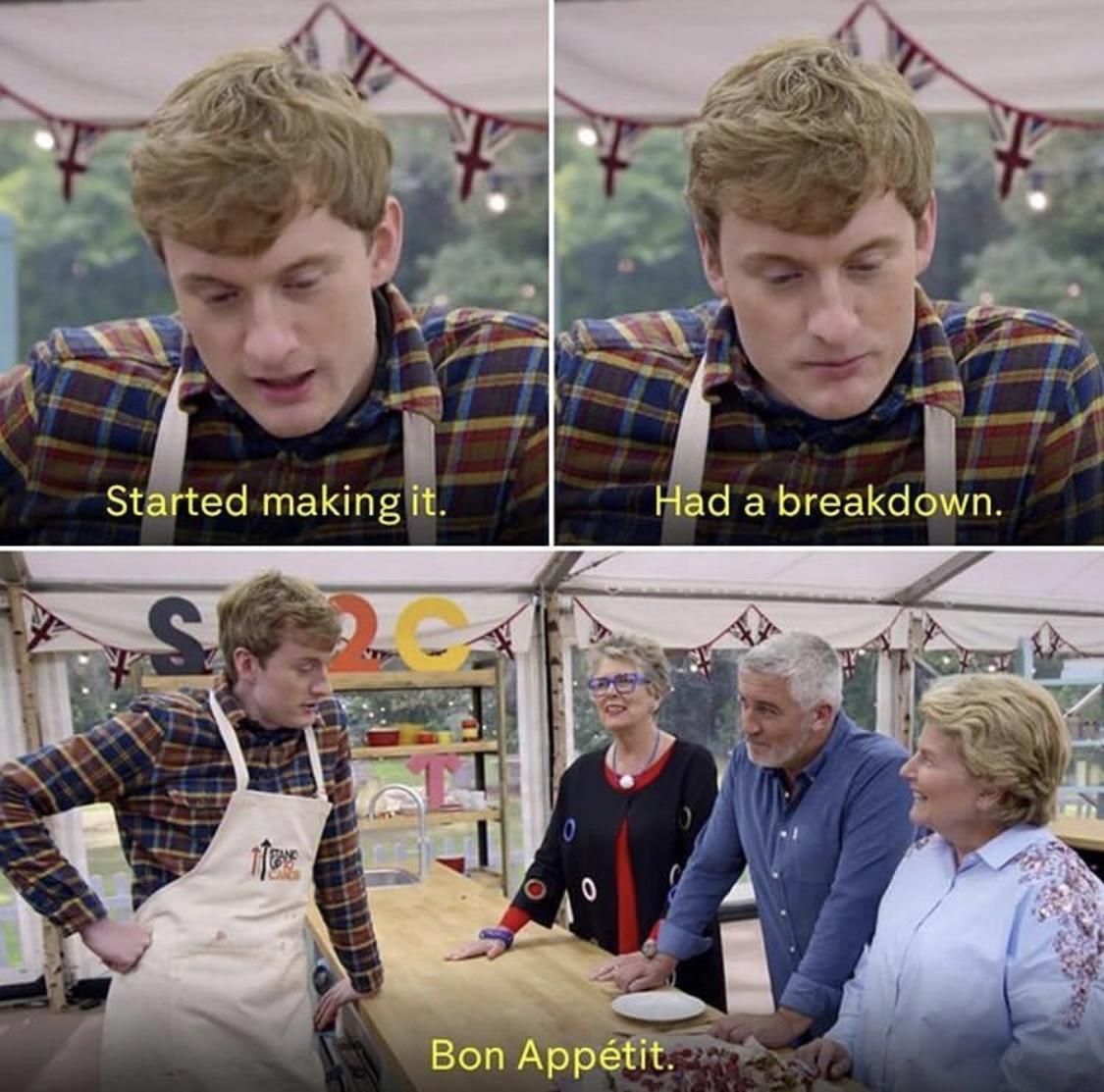 A scene from Great British Bake-Off where a contestant presents a mess and is asked what happened. He responds, "Started making it. Had a breakdown. Bon appetit."